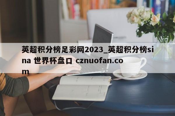 英超积分榜足彩网2023_英超积分榜sina 世界杯盘口 cznuofan.com