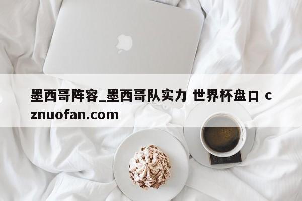 墨西哥阵容_墨西哥队实力 世界杯盘口 cznuofan.com