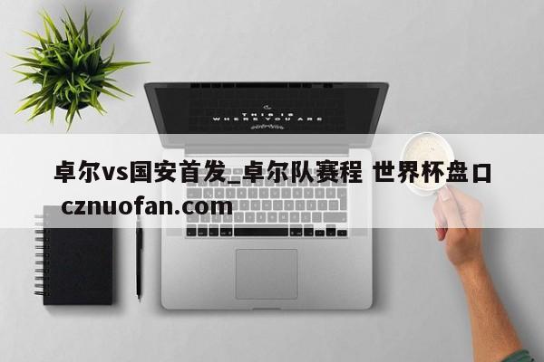 卓尔vs国安首发_卓尔队赛程 世界杯盘口 cznuofan.com