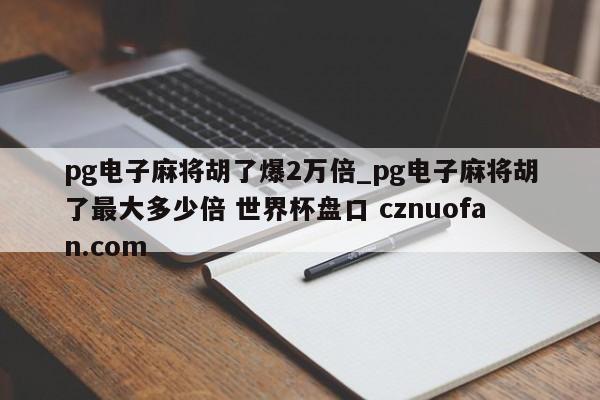 pg电子麻将胡了爆2万倍_pg电子麻将胡了最大多少倍 世界杯盘口 cznuofan.com