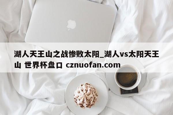 湖人天王山之战惨败太阳_湖人vs太阳天王山 世界杯盘口 cznuofan.com