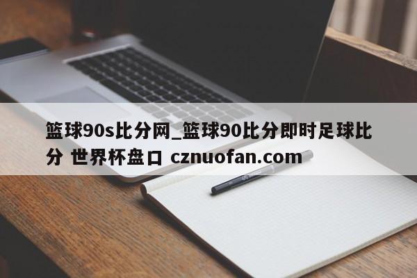 篮球90s比分网_篮球90比分即时足球比分 世界杯盘口 cznuofan.com