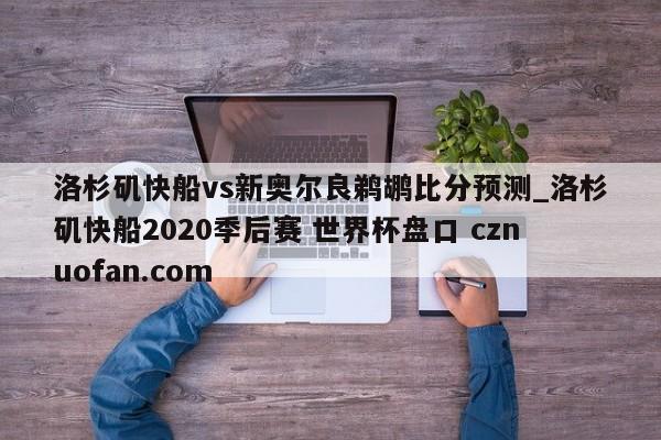 洛杉矶快船vs新奥尔良鹈鹕比分预测_洛杉矶快船2020季后赛 世界杯盘口 cznuofan.com