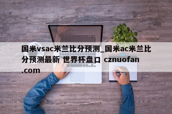 国米vsac米兰比分预测_国米ac米兰比分预测最新 世界杯盘口 cznuofan.com