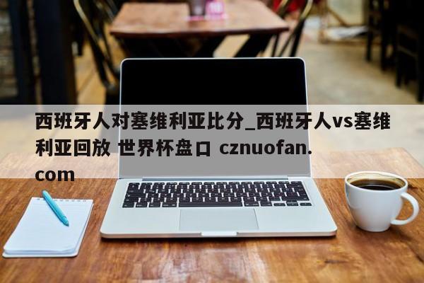 西班牙人对塞维利亚比分_西班牙人vs塞维利亚回放 世界杯盘口 cznuofan.com