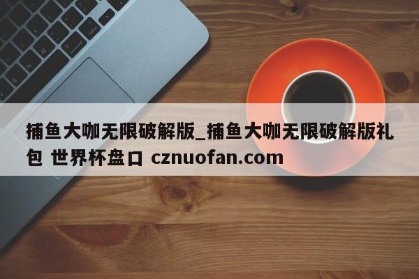 捕鱼大咖无限破解版_捕鱼大咖无限破解版礼包 世界杯盘口 cznuofan.com