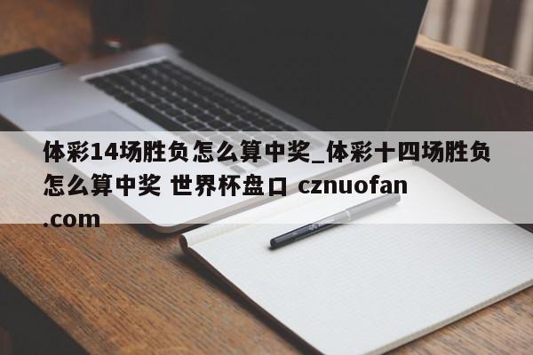 体彩14场胜负怎么算中奖_体彩十四场胜负怎么算中奖 世界杯盘口 cznuofan.com