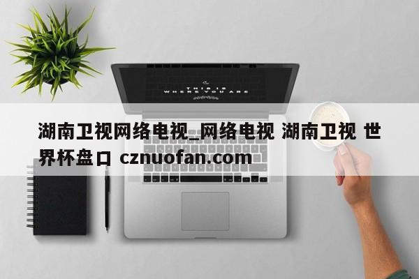 湖南卫视网络电视_网络电视 湖南卫视 世界杯盘口 cznuofan.com