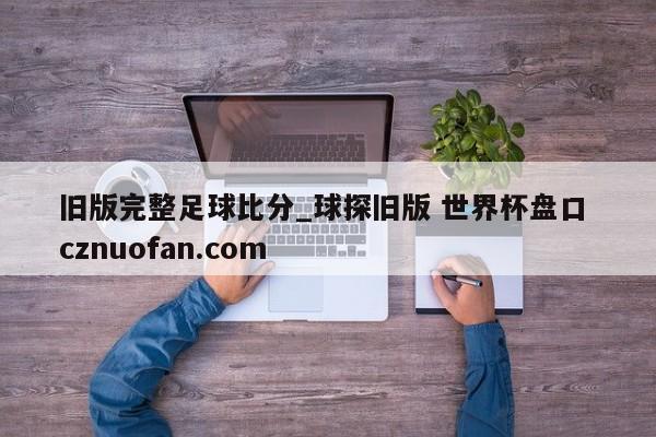 旧版完整足球比分_球探旧版 世界杯盘口 cznuofan.com