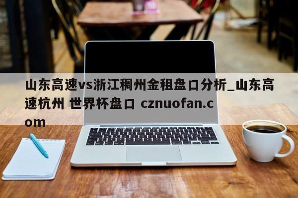 山东高速vs浙江稠州金租盘口分析_山东高速杭州 世界杯盘口 cznuofan.com