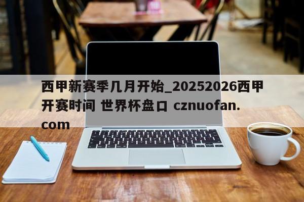 西甲新赛季几月开始_20252026西甲开赛时间 世界杯盘口 cznuofan.com