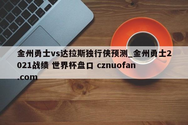 金州勇士vs达拉斯独行侠预测_金州勇士2021战绩 世界杯盘口 cznuofan.com