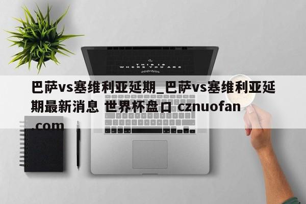 巴萨vs塞维利亚延期_巴萨vs塞维利亚延期最新消息 世界杯盘口 cznuofan.com