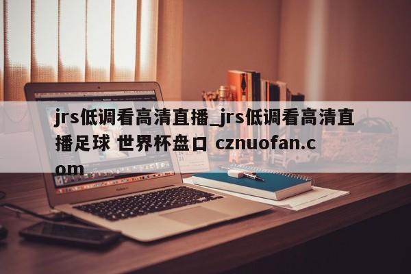 jrs低调看高清直播_jrs低调看高清直播足球 世界杯盘口 cznuofan.com