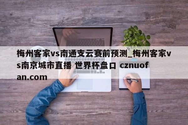 梅州客家vs南通支云赛前预测_梅州客家vs南京城市直播 世界杯盘口 cznuofan.com