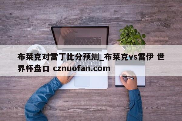 布莱克对雷丁比分预测_布莱克vs雷伊 世界杯盘口 cznuofan.com