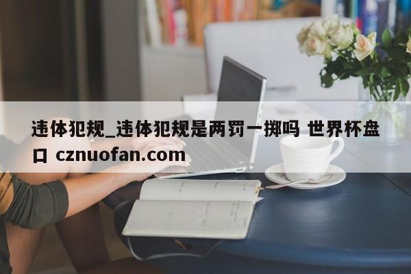 违体犯规_违体犯规是两罚一掷吗 世界杯盘口 cznuofan.com