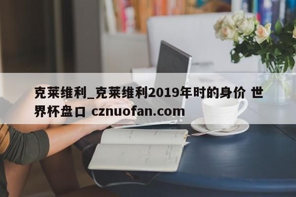 克莱维利_克莱维利2019年时的身价 世界杯盘口 cznuofan.com
