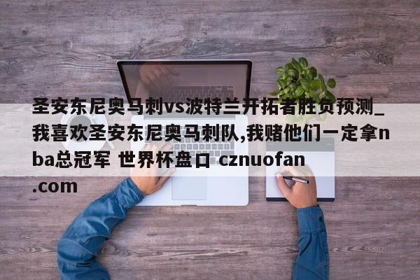 圣安东尼奥马刺vs波特兰开拓者胜负预测_我喜欢圣安东尼奥马刺队,我赌他们一定拿nba总冠军 世界杯盘口 cznuofan.com