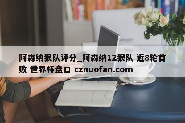 阿森纳狼队评分_阿森纳12狼队 近8轮首败 世界杯盘口 cznuofan.com