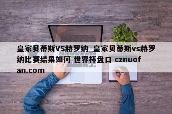 皇家贝蒂斯VS赫罗纳_皇家贝蒂斯vs赫罗纳比赛结果如何 世界杯盘口 cznuofan.com