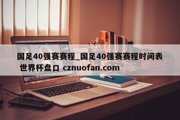国足40强赛赛程_国足40强赛赛程时间表 世界杯盘口 cznuofan.com