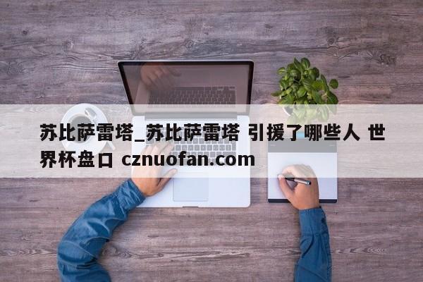 苏比萨雷塔_苏比萨雷塔 引援了哪些人 世界杯盘口 cznuofan.com