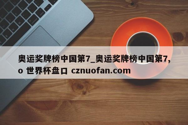 奥运奖牌榜中国第7_奥运奖牌榜中国第7,o 世界杯盘口 cznuofan.com