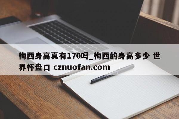 梅西身高真有170吗_梅西的身高多少 世界杯盘口 cznuofan.com