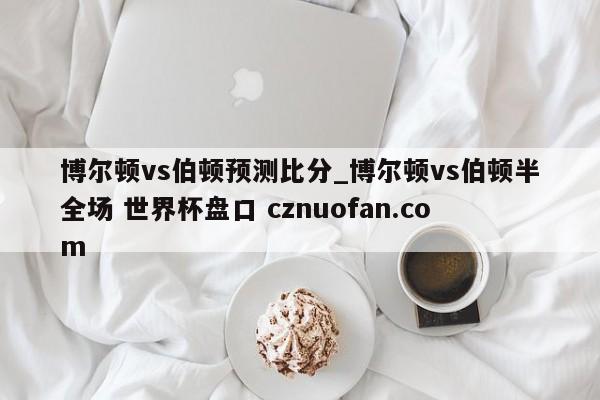 博尔顿vs伯顿预测比分_博尔顿vs伯顿半全场 世界杯盘口 cznuofan.com