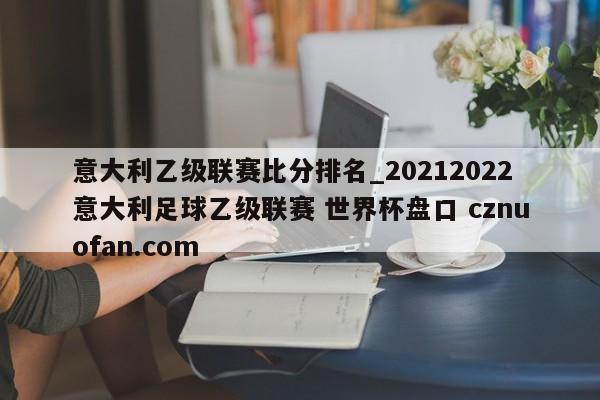 意大利乙级联赛比分排名_20212022意大利足球乙级联赛 世界杯盘口 cznuofan.com