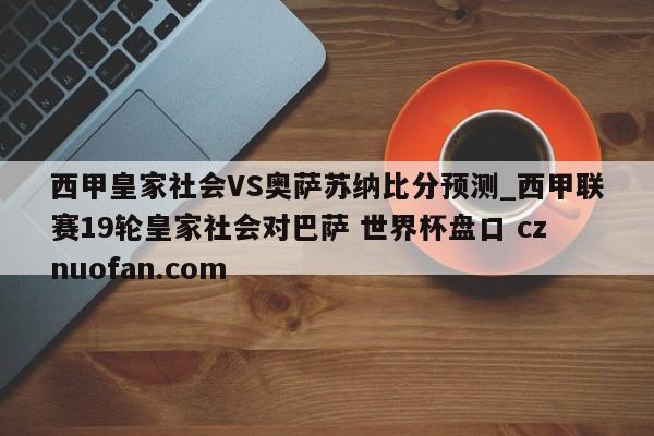 西甲皇家社会VS奥萨苏纳比分预测_西甲联赛19轮皇家社会对巴萨 世界杯盘口 cznuofan.com