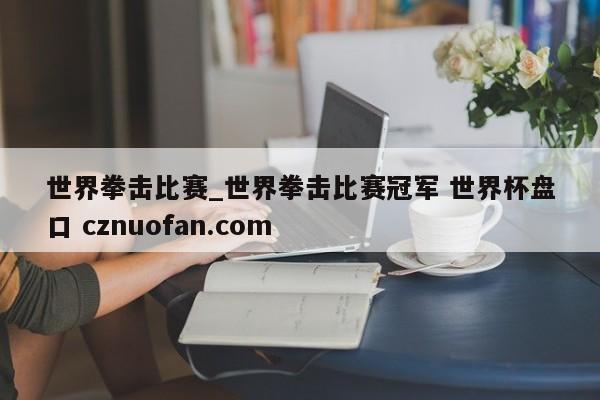 世界拳击比赛_世界拳击比赛冠军 世界杯盘口 cznuofan.com