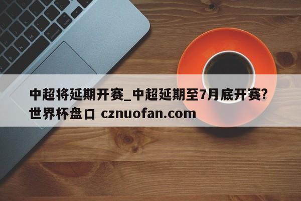 中超将延期开赛_中超延期至7月底开赛? 世界杯盘口 cznuofan.com
