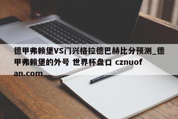 德甲弗赖堡VS门兴格拉德巴赫比分预测_德甲弗赖堡的外号 世界杯盘口 cznuofan.com