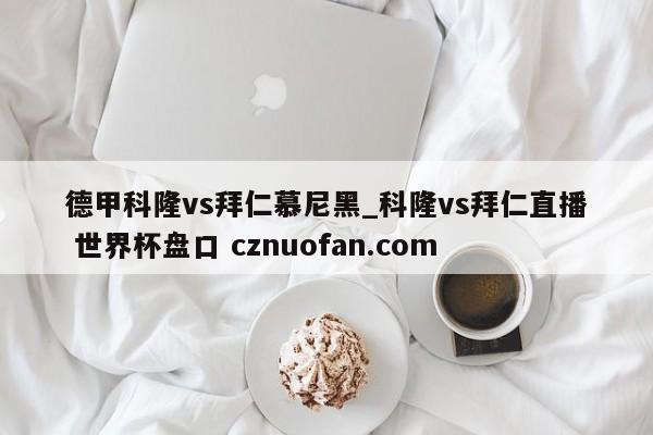 德甲科隆vs拜仁慕尼黑_科隆vs拜仁直播 世界杯盘口 cznuofan.com