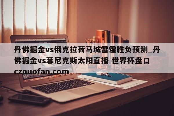 丹佛掘金vs俄克拉荷马城雷霆胜负预测_丹佛掘金vs菲尼克斯太阳直播 世界杯盘口 cznuofan.com