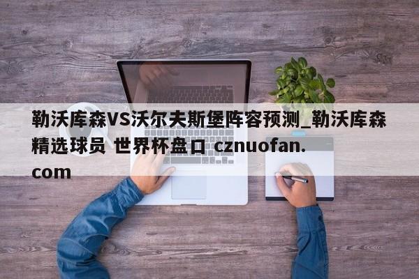 勒沃库森VS沃尔夫斯堡阵容预测_勒沃库森精选球员 世界杯盘口 cznuofan.com