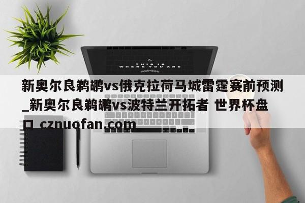新奥尔良鹈鹕vs俄克拉荷马城雷霆赛前预测_新奥尔良鹈鹕vs波特兰开拓者 世界杯盘口 cznuofan.com