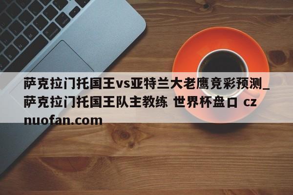 萨克拉门托国王vs亚特兰大老鹰竞彩预测_萨克拉门托国王队主教练 世界杯盘口 cznuofan.com