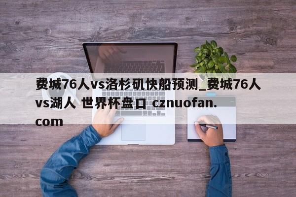 费城76人vs洛杉矶快船预测_费城76人vs湖人 世界杯盘口 cznuofan.com
