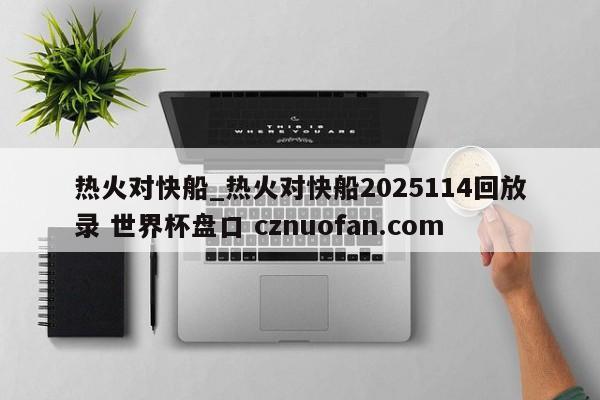 热火对快船_热火对快船2025114回放录 世界杯盘口 cznuofan.com