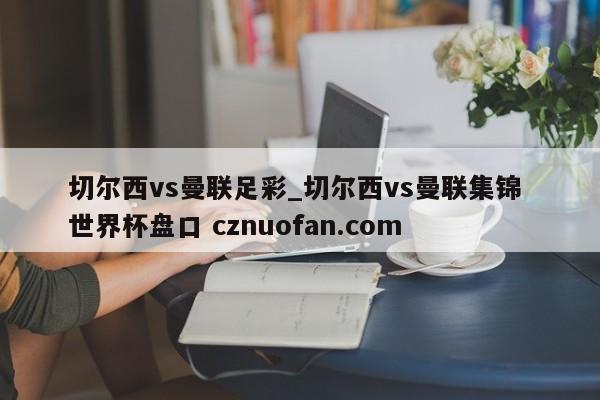 切尔西vs曼联足彩_切尔西vs曼联集锦 世界杯盘口 cznuofan.com