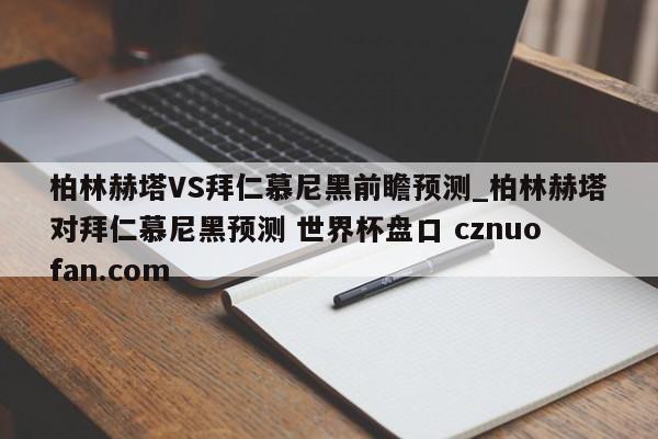 柏林赫塔VS拜仁慕尼黑前瞻预测_柏林赫塔对拜仁慕尼黑预测 世界杯盘口 cznuofan.com