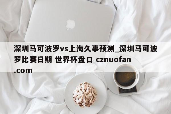 深圳马可波罗vs上海久事预测_深圳马可波罗比赛日期 世界杯盘口 cznuofan.com