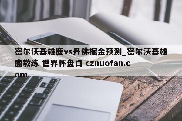 密尔沃基雄鹿vs丹佛掘金预测_密尔沃基雄鹿教练 世界杯盘口 cznuofan.com