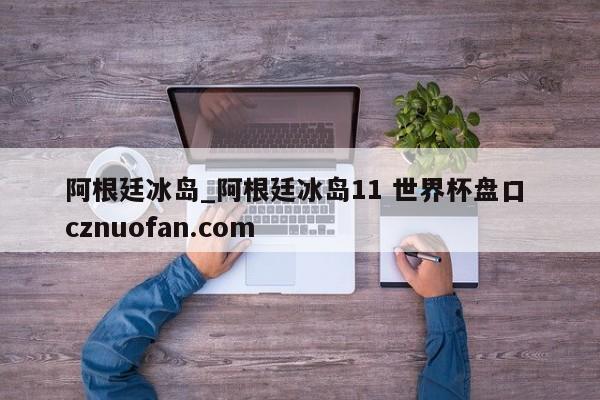 阿根廷冰岛_阿根廷冰岛11 世界杯盘口 cznuofan.com