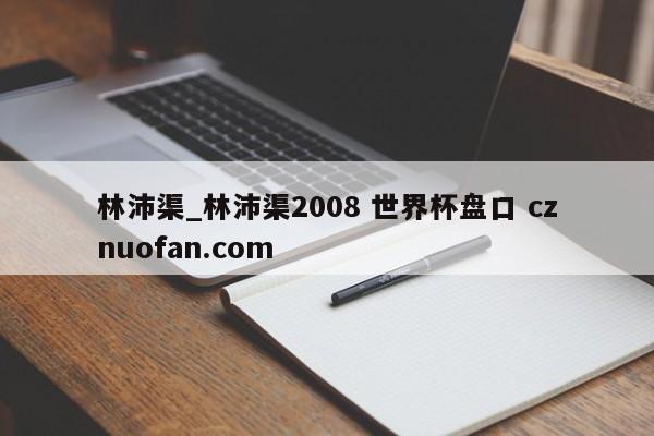 林沛渠_林沛渠2008 世界杯盘口 cznuofan.com