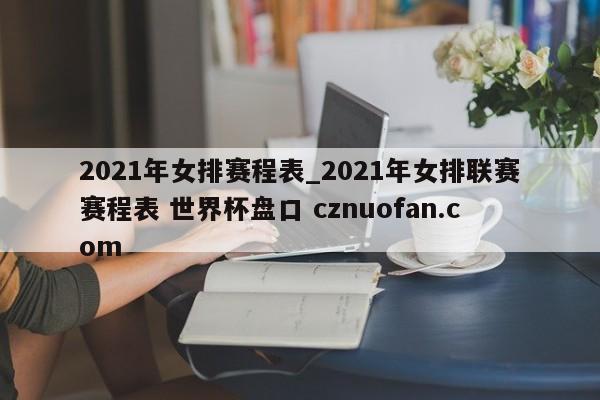 2021年女排赛程表_2021年女排联赛赛程表 世界杯盘口 cznuofan.com