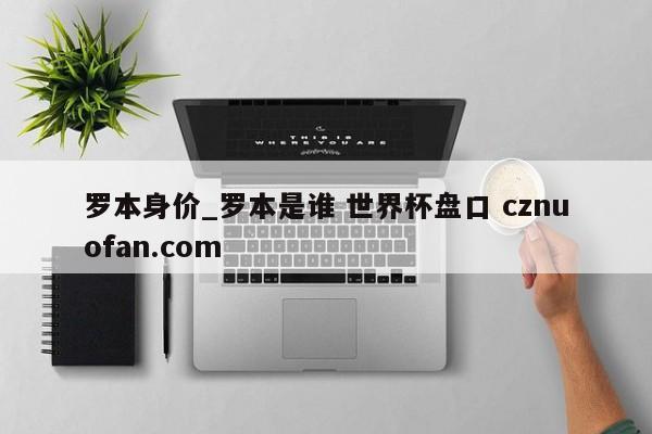 罗本身价_罗本是谁 世界杯盘口 cznuofan.com